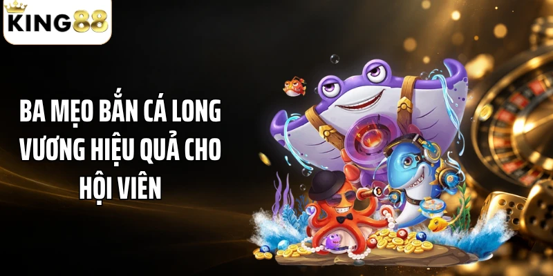 Ba mẹo bắn cá Long Vương hiệu quả cho hội viên