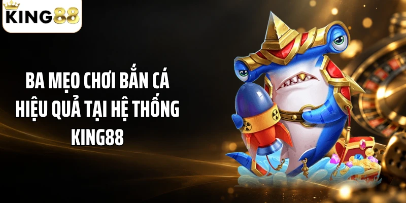 Ba mẹo chơi bắn cá hiệu quả tại hệ thống KING88