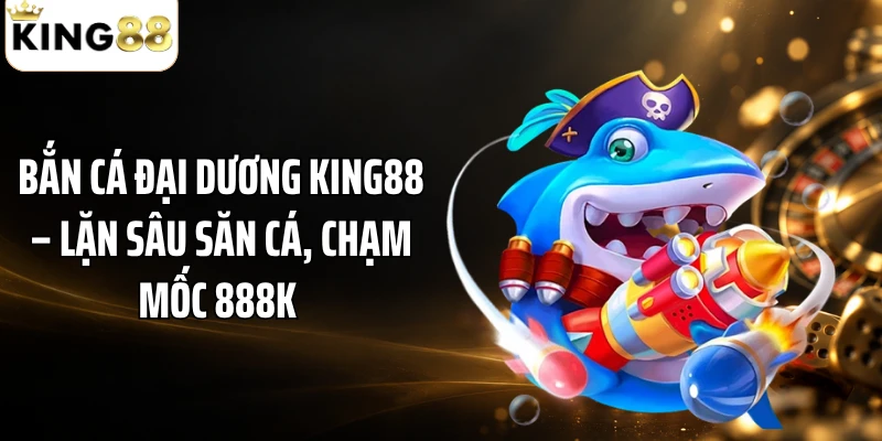 Bắn Cá Đại Dương KING88 – Lặn Sâu Săn Cá, Chạm Mốc 888K 