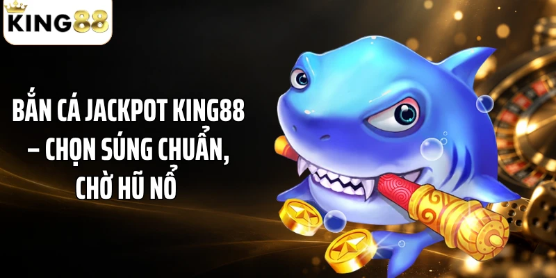 Bắn Cá Jackpot KING88 – Chọn Súng Chuẩn, Chờ Hũ Nổ 