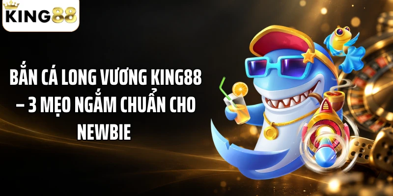 Bắn Cá Long Vương KING88 – 3 Mẹo Ngắm Chuẩn Cho Newbie 