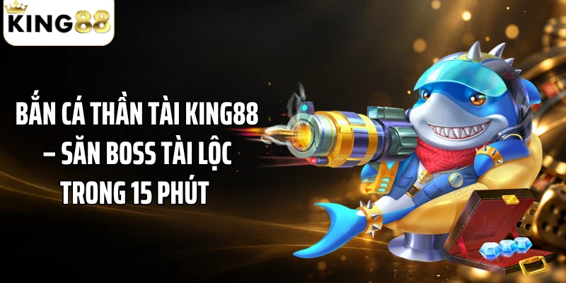 Bắn Cá Thần Tài KING88 – Săn Boss Tài Lộc Trong 15 Phút 