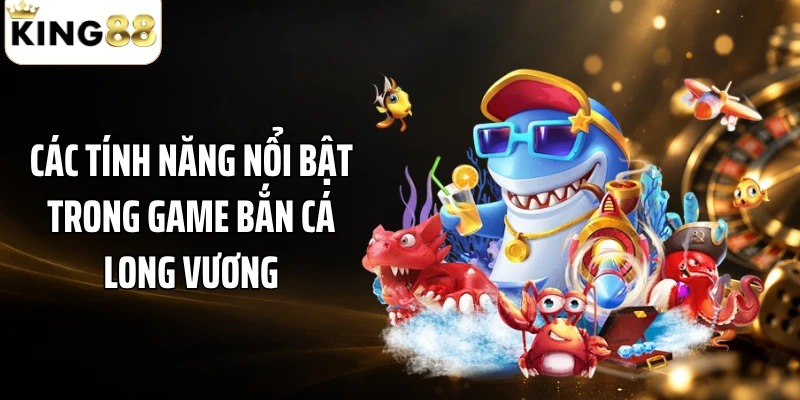 Các tính năng nổi bật trong game bắn cá Long Vương