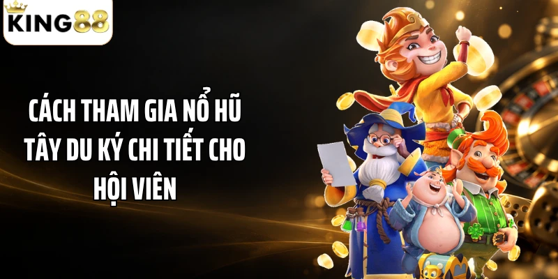 Cách tham gia nổ hũ Tây Du Ký chi tiết cho hội viên
