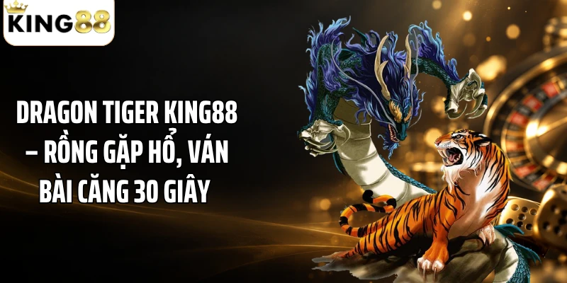 Dragon Tiger KING88 – Rồng Gặp Hổ, Ván Bài Căng 30 Giây 