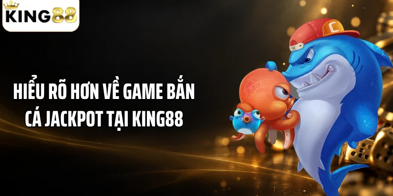 Hiểu rõ hơn về game bắn cá Jackpot tại KING88