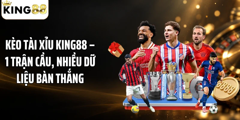 Kèo Tài Xỉu KING88 – 1 Trận Cầu, Nhiều Dữ Liệu Bàn Thắng