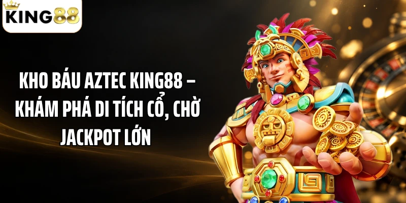 Kho Báu Aztec KING88 – Khám Phá Di Tích Cổ, Chờ Jackpot Lớn 