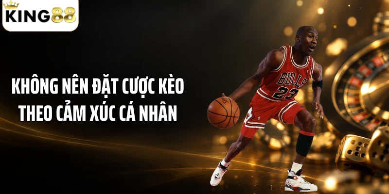 Không nên đặt cược kèo theo cảm xúc cá nhân