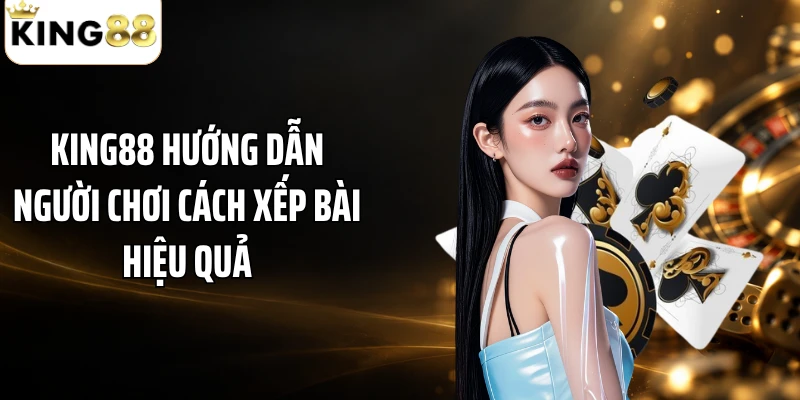 KING88 hướng dẫn người chơi cách xếp bài hiệu quả
