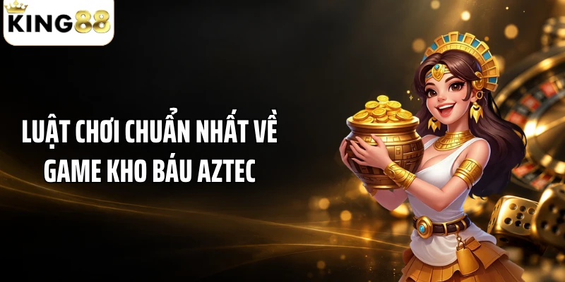 Luật chơi chuẩn nhất về game kho báu Aztec