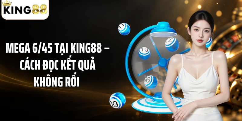 Mega 6/45 Tại KING88 – Cách Đọc Kết Quả Không Rối 