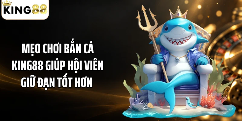 Mẹo Chơi Bắn Cá KING88 Giúp Hội Viên Giữ Đạn Tốt Hơn 
