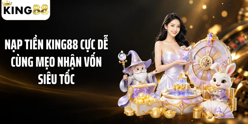 Nạp Tiền KING88 Cực Dễ Cùng Mẹo Nhận Vốn Siêu Tốc