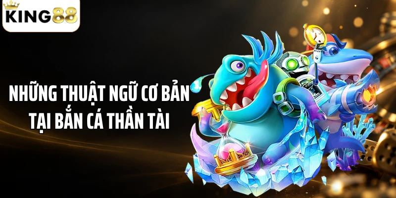 Những thuật ngữ cơ bản tại bắn cá Thần Tài