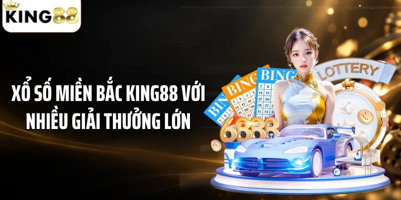 Xổ số miền Bắc KING88 với nhiều giải thưởng lớn